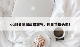 qq网名情侣超拽霸气，网名情侣头像！
