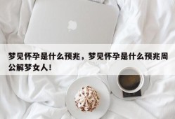 梦见怀孕是什么预兆，梦见怀孕是什么预兆周公解梦女人！