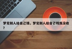 梦见别人给自己钱，梦见别人给自己钱我没收？
