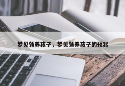 梦见领养孩子，梦见领养孩子的预兆