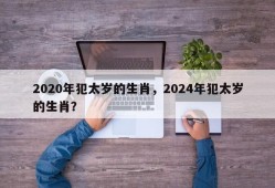 2020年犯太岁的生肖，2024年犯太岁的生肖？
