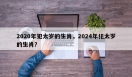 2020年犯太岁的生肖，2024年犯太岁的生肖？