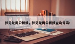 梦见蛇周公解梦，梦见蛇周公解梦查询号码！
