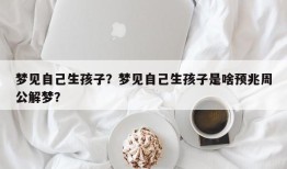 梦见自己生孩子？梦见自己生孩子是啥预兆周公解梦？