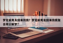 梦见前男友回来找我？梦见前男友回来找我复合周公解梦？