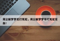 周公解梦梦见打死蛇，周公解梦梦见打死蛇见血！