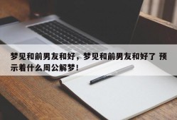 梦见和前男友和好，梦见和前男友和好了 预示着什么周公解梦！