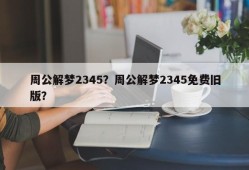 周公解梦2345？周公解梦2345免费旧版？