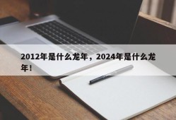 2012年是什么龙年，2024年是什么龙年！
