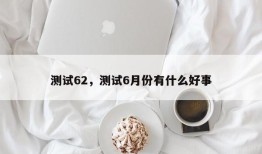 测试62，测试6月份有什么好事