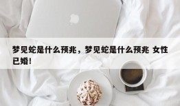 梦见蛇是什么预兆，梦见蛇是什么预兆 女性已婚！