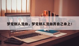 梦见别人流血，梦见别人流血弄自己身上！