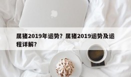属猪2019年运势？属猪2019运势及运程详解？