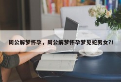 周公解梦怀孕，周公解梦怀孕梦见蛇男女?！