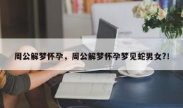 周公解梦怀孕，周公解梦怀孕梦见蛇男女?！