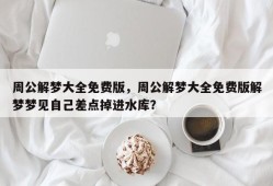 周公解梦大全免费版，周公解梦大全免费版解梦梦见自己差点掉进水库？