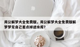 周公解梦大全免费版，周公解梦大全免费版解梦梦见自己差点掉进水库？