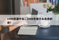 1980年属什么，1980年属什么生肖的命？