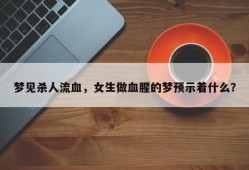 梦见杀人流血，女生做血腥的梦预示着什么？
