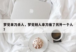 梦见拿刀杀人，梦见别人拿刀捅了另外一个人？