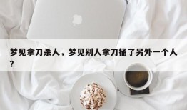 梦见拿刀杀人，梦见别人拿刀捅了另外一个人？