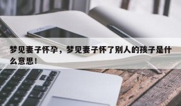 梦见妻子怀孕，梦见妻子怀了别人的孩子是什么意思！