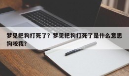 梦见把狗打死了？梦见把狗打死了是什么意思狗咬我？