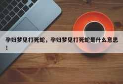 孕妇梦见打死蛇，孕妇梦见打死蛇是什么意思！