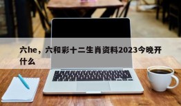 六he，六和彩十二生肖资料2023今晚开什么