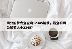 周公解梦大全查询12345解梦，最全的周公解梦大全2345？