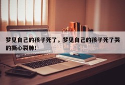 梦见自己的孩子死了，梦见自己的孩子死了哭的撕心裂肺！