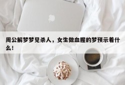 周公解梦梦见杀人，女生做血腥的梦预示着什么！