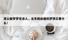周公解梦梦见杀人，女生做血腥的梦预示着什么！