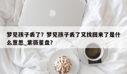 梦见孩子丢了？梦见孩子丢了又找回来了是什么意思_紫薇星盘？