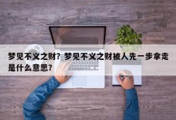 梦见不义之财？梦见不义之财被人先一步拿走是什么意思？