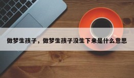 做梦生孩子，做梦生孩子没生下来是什么意思