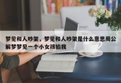 梦见和人吵架，梦见和人吵架是什么意思周公解梦梦见一个小女孩掐我