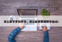 周公解梦梦到怀孕，周公解梦梦到怀孕胎动！