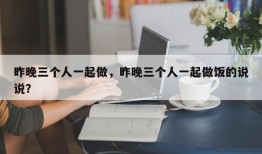 昨晚三个人一起做，昨晚三个人一起做饭的说说？