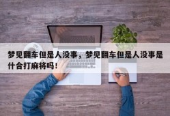 梦见翻车但是人没事，梦见翻车但是人没事是什合打麻将吗！