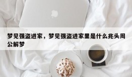 梦见强盗进家，梦见强盗进家里是什么兆头周公解梦