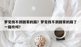 梦见找不到回家的路？梦见找不到回家的路了一路坎坷？