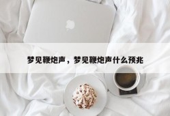梦见鞭炮声，梦见鞭炮声什么预兆