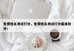 免费姓名测试打分，免费姓名测试打分最准软件！