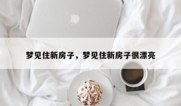 梦见住新房子，梦见住新房子很漂亮
