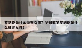 梦到蛇是什么征兆女性？孕妇做梦梦到蛇是什么征兆女性？
