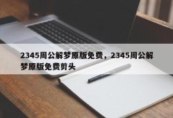 2345周公解梦原版免费，2345周公解梦原版免费剪头