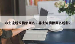 非主流超长情侣网名，非主流情侣网名超甜？