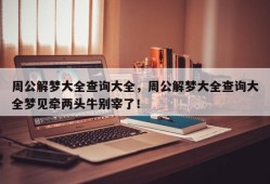 周公解梦大全查询大全，周公解梦大全查询大全梦见牵两头牛别宰了！
