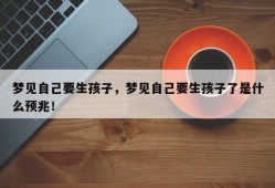 梦见自己要生孩子，梦见自己要生孩子了是什么预兆！